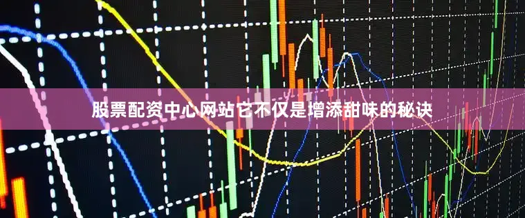 股票配资中心网站它不仅是增添甜味的秘诀