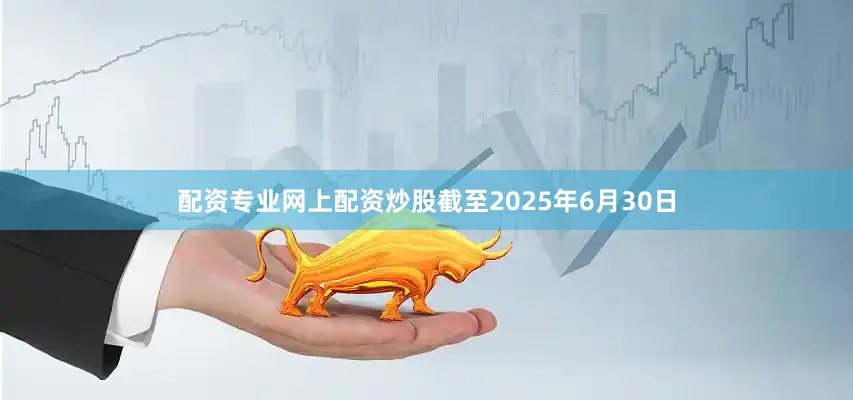 配资专业网上配资炒股截至2025年6月30日