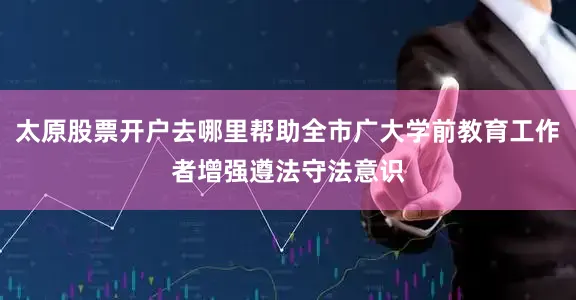太原股票开户去哪里帮助全市广大学前教育工作者增强遵法守法意识