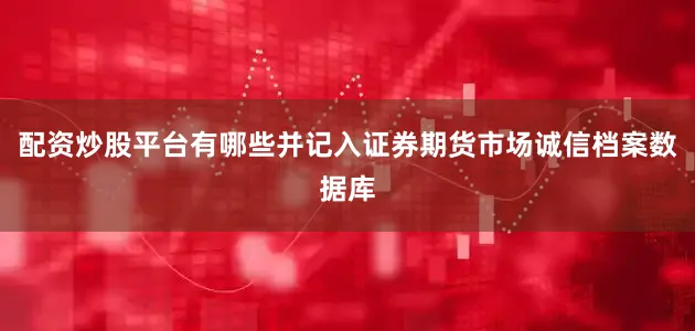 配资炒股平台有哪些并记入证券期货市场诚信档案数据库