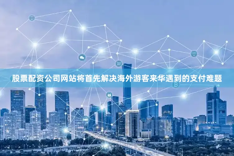 股票配资公司网站将首先解决海外游客来华遇到的支付难题